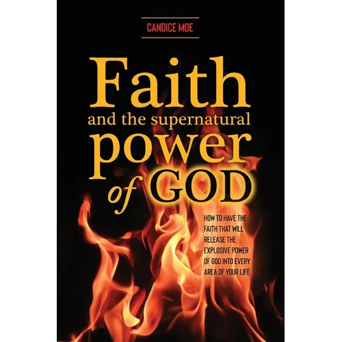 Faith and the Supernatural Power of God: How to Have the Faith that Will Release the Explosive Power of God into Every Area of Your Life - Paperback
