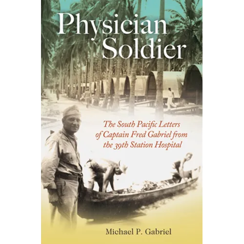 Physician Soldier: The South Pacific Letters of Captain Fred Gabriel from the 39th Station Hospital - Hardcover