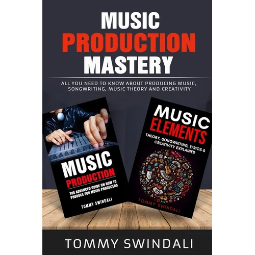 Music Production Mastery: All You Need to Know About Producing Music, Songwriting, Music Theory and Creativity (Two Book Bundle) - Paperback