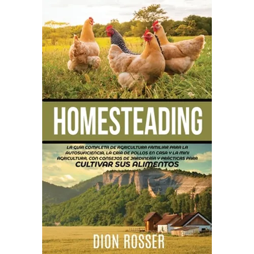Homesteading: La Guía Completa de Agricultura Familiar para la Autosuficiencia, la Cría de Pollos en Casa y la Mini Agricultura, con - Paperback