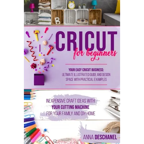Cricut for Beginners: Inexpensive Craft Ideas with Your Cutting Machine for Your Family and DIY Home. Your Easy Cricut Business: Ultimate Il - Paperback