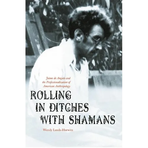 Rolling in Ditches with Shamans: Jaime de Angulo and the Professionalization of American Anthropology - Hardcover