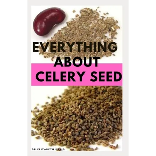 Everything about Celery Seed: Growing, Healing, Recipes, Health Benefits, Medical Uses and lots more - Paperback