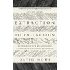 Extraction to Extinction: Rethinking Our Relationship with Earth's Natural Resources - Paperback