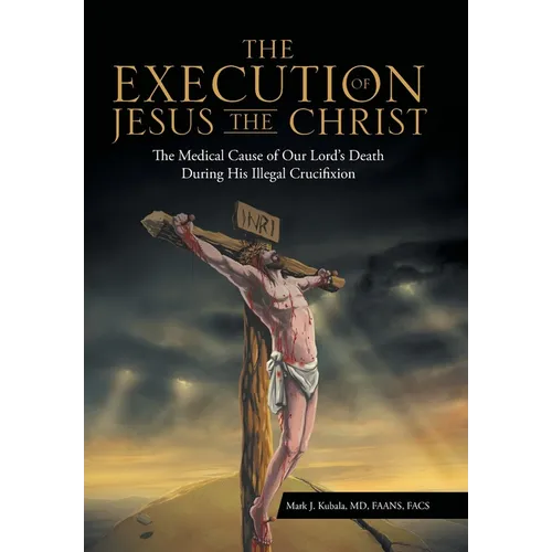 The Execution of Jesus the Christ: The Medical Cause of Our Lord's Death During His Illegal Crucifixion - Hardcover