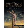 The Execution of Jesus the Christ: The Medical Cause of Our Lord's Death During His Illegal Crucifixion - Hardcover