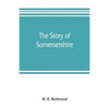 The story of Somersetshire: with a new map of the county, and upwards of ninety illustrations of abbeys and churches, castles and manor houses, an - Paperback