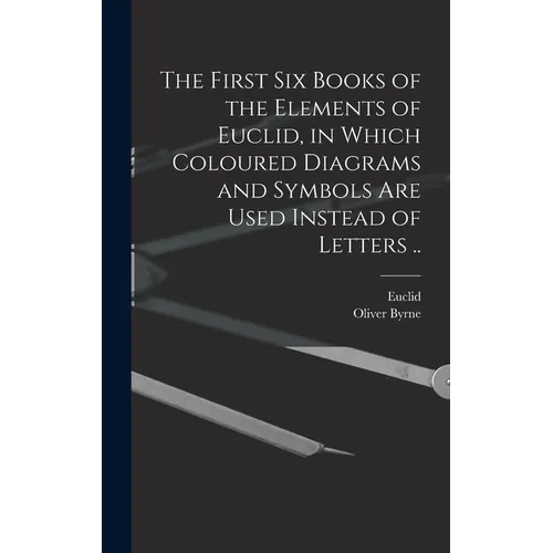 The First Six Books of the Elements of Euclid, in Which Coloured Diagrams and Symbols Are Used Instead of Letters .. - Hardcover
