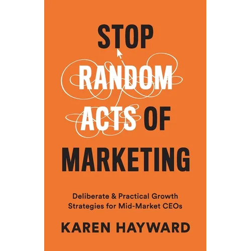 Stop Random Acts of Marketing: Deliberate & Practical Growth Strategies for Mid-Market CEOs - Paperback