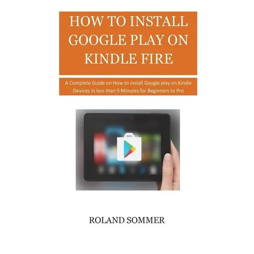 How To Install Google Play On Kindle Fire: A Complete Guide on How to install Google play on Kindle Devices in less than 5 Minutes for Beginners to Pr - Paperback
