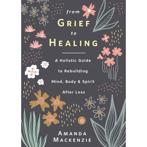 From Grief to Healing: A Holistic Guide to Rebuilding Mind, Body & Spirit After Loss - Hardcover