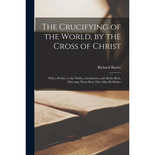 The Crucifying of the World, by the Cross of Christ: With a Preface to the Nobles, Gentlemen, and All the Rich, Directing Them How They May Be Richer - Paperback
