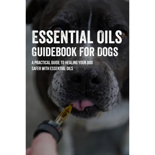 Essential Oils Guidebook For Dogs: A Practical Guide To Healing Your Dog Safer With Essential Oils: How To Pamper Your Dogs With Essential Oils - Paperback