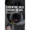 Essential Oils Guidebook For Dogs: A Practical Guide To Healing Your Dog Safer With Essential Oils: How To Pamper Your Dogs With Essential Oils - Paperback