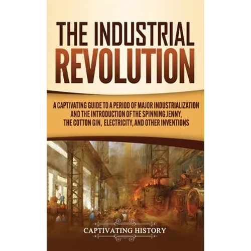 The Industrial Revolution: A Captivating Guide to a Period of Major Industrialization and the Introduction of the Spinning Jenny, the Cotton Gin, Elec - Hardcover