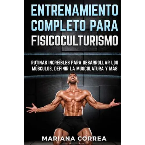 ENTRENAMIENTO COMPLETO Para FISICOCULTURISMO: RUTINAS INCREIBLES PARA DESARROLLAR LOS MUSCULOS, DEFINIR La MUSCULATURA Y MAS - Paperback