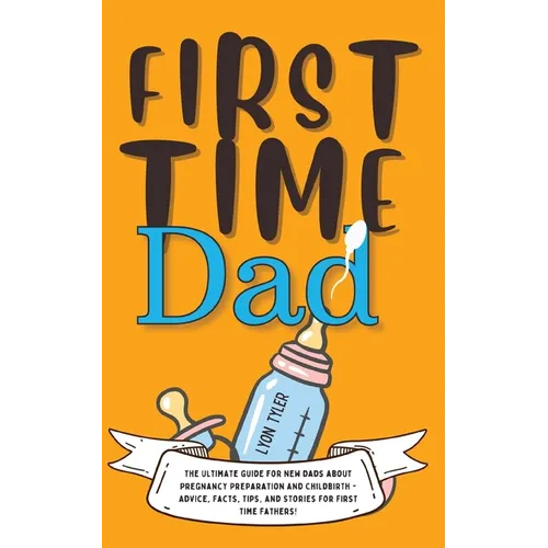 First Time Dad: The Ultimate Guide for New Dads about Pregnancy Preparation and Childbirth - Advice, Facts, Tips, and Stories for First Time Fathers! - Paperback