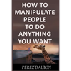 How to Manipulate People to Do Anything You Want: Powerful Social & Emotional Tricks to Learn the Ways of the Manipulative (Get into People's Mind) - Paperback