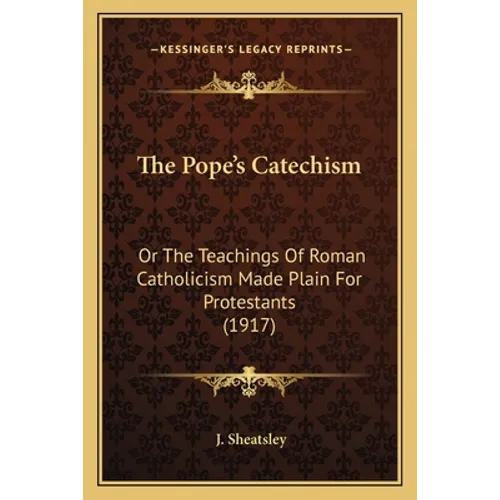 The Pope's Catechism: Or The Teachings Of Roman Catholicism Made Plain For Protestants (1917) - Paperback