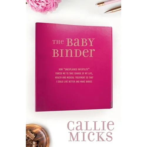 The Baby Binder: how "Unexplained Infertility" forced me to take charge of my life, health and medical treatment so that I could live better and make - Paperback