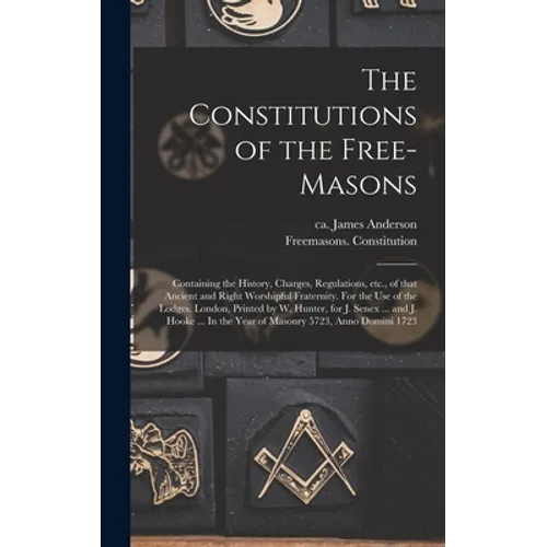 The Constitutions of the Free-Masons: Containing the History, Charges, Regulations, Etc., of That Ancient and Right Worshipful Fraternity. For the Use - Hardcover