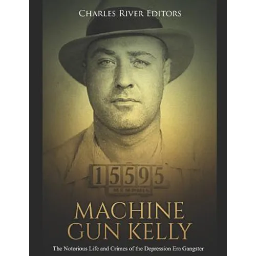 Machine Gun Kelly: The Notorious Life and Crimes of the Depression Era Gangster - Paperback