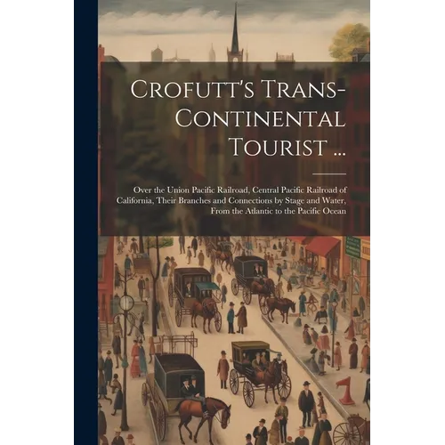 Crofutt's Trans-Continental Tourist ...: Over the Union Pacific Railroad, Central Pacific Railroad of California, Their Branches and Connections by St - Paperback