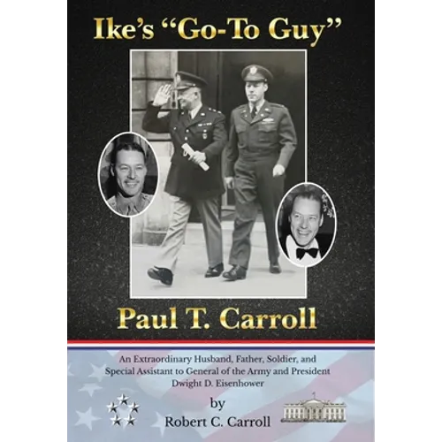Ike's "Go-To Guy," Paul T. Carroll: An Extraordinary Husband, Father, Soldier, and Special Assistant to General of the Army and President Dwight D. Ei - Hardcover