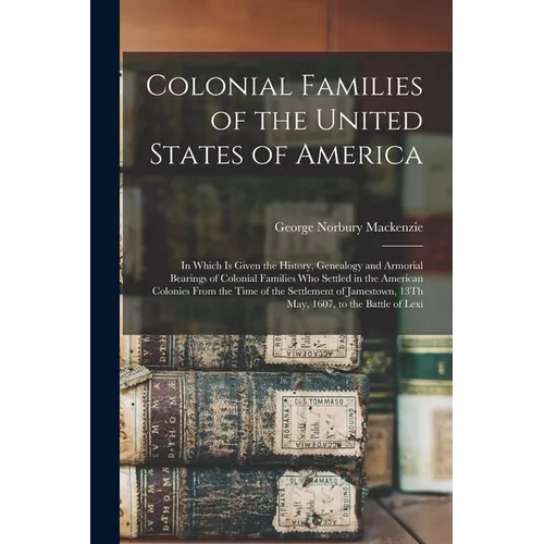 Colonial Families of the United States of America: In Which Is Given the History, Genealogy and Armorial Bearings of Colonial Families Who Settled in - Paperback