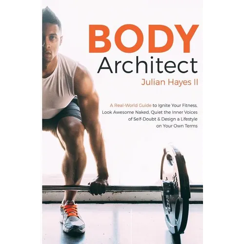 Body Architect: A Real-World Guide to Ignite Your Fitness, Look Awesome Naked, Quiet the Inner Voices of Self-Doubt, & Design a Lifest - Paperback