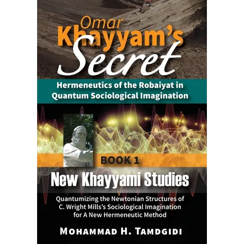 Omar Khayyam's Secret: Hermeneutics of the Robaiyat in Quantum Sociological Imagination: Book 1: New Khayyami Studies: Quantumizing the Newtonian Stru - Hardcover