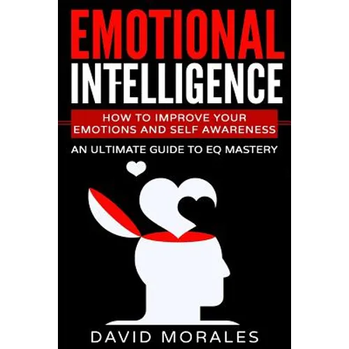 Emotional Intelligence: How To Improve Your Emotions And Self Awareness - An Ultimate Guide To EQ Mastery - Paperback