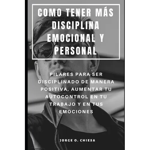 Como Tener Más Disciplina Emocional Y Personal: Pilares Para Ser Disciplinado de Manera Positiva, Aumentar Tu Autocontrol En Tu Trabajo Y En Tus Emoci - Paperback