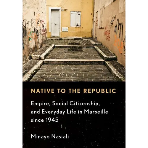 Native to the Republic: Empire, Social Citizenship, and Everyday Life in Marseille Since 1945 - Hardcover