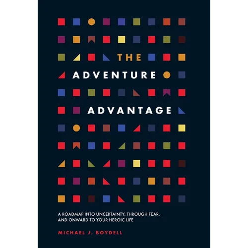 The Adventure Advantage: A Roadmap into Uncertainty, through Fear, and Onward to Your Heroic Life - Hardcover