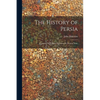 The History of Persia: From the Most Early Period to the Present Time - Paperback