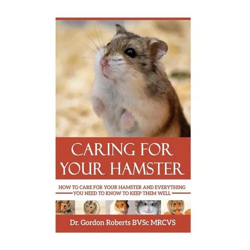 Caring for your Hamster: How to Care For Your Hamster and Everything You Need To Know To Keep Them Well - Paperback