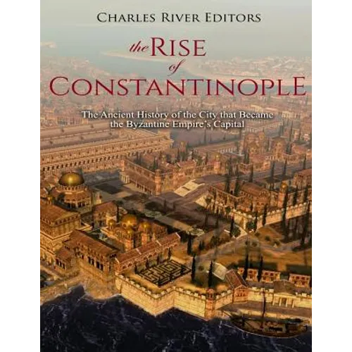 The Rise of Constantinople: The Ancient History of the City that Became the Byzantine Empire's Capital - Paperback