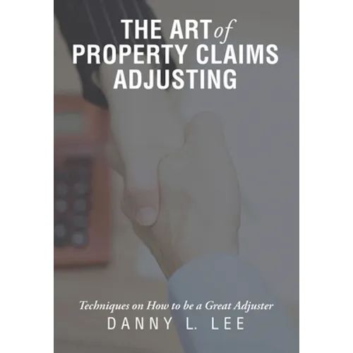 The Art of Property Claims Adjusting: Techniques on How to be a Great Adjuster - Hardcover