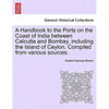 A Handbook to the Ports on the Coast of India Between Calcutta and Bombay, Including the Island of Ceylon. Compiled from Various Sources. - Paperback