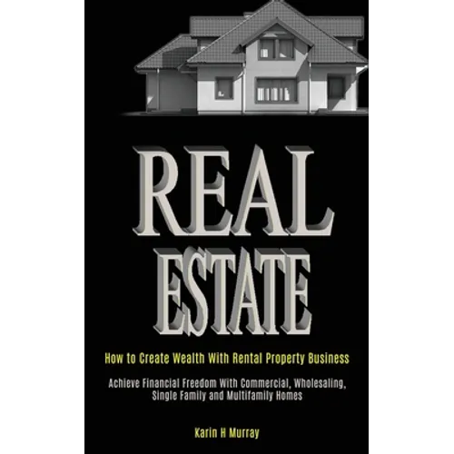 Real Estate: How to Create Wealth With Rental Property Business (Achieve Financial Freedom With Commercial, Wholesaling, Single Family and Multifamily - Paperback