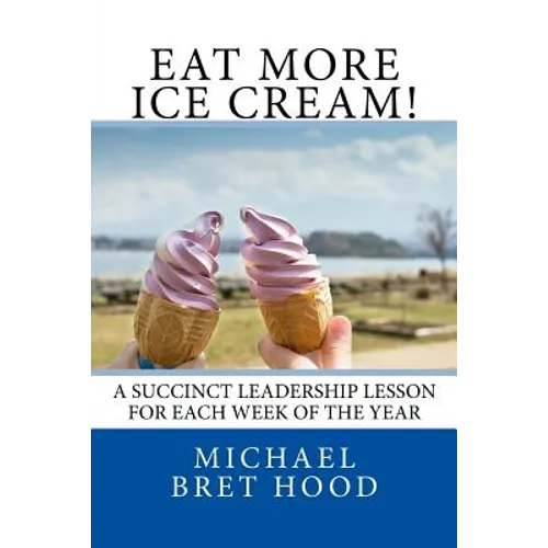 Eat More Ice Cream: A Succinct Leadership Lesson For Each Week Of The Year - Paperback