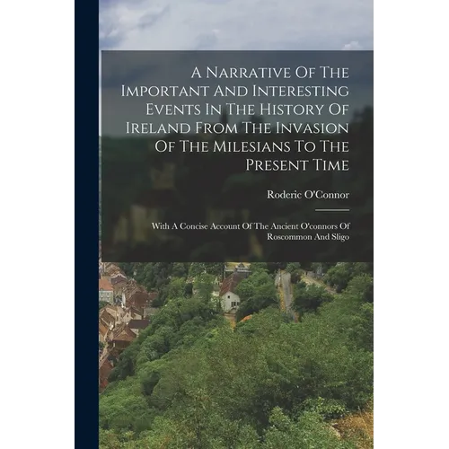 A Narrative Of The Important And Interesting Events In The History Of Ireland From The Invasion Of The Milesians To The Present Time: With A Concise A - Paperback