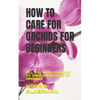 How to Care for Orchids for Beginners: All You Need to Know to Take Good Care of Orchids - Paperback