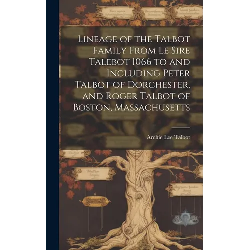 Lineage of the Talbot Family From Le Sire Talebot 1066 to and Including Peter Talbot of Dorchester, and Roger Talbot of Boston, Massachusetts - Hardcover