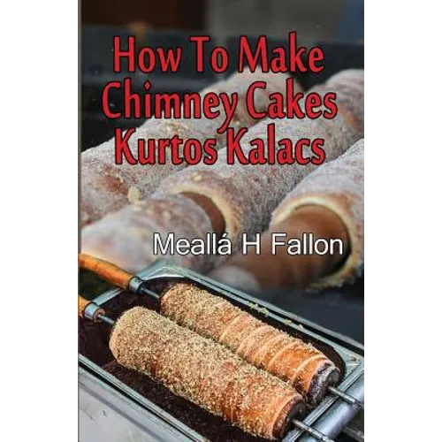 How To Make Chimney Cakes: Kurtos Kalacs - Paperback