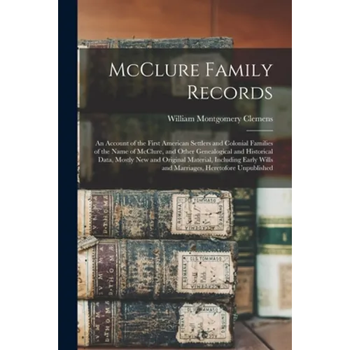 McClure Family Records: An Account of the First American Settlers and Colonial Families of the Name of McClure, and Other Genealogical and His - Paperback