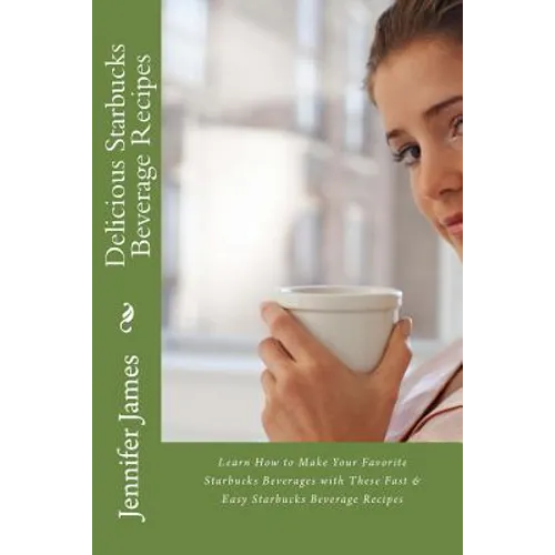 Delicious Starbucks Beverage Recipes: Learn How to Make Your Favorite Starbucks Beverages with These Fast & Easy Starbucks Beverage Recipes - Paperback