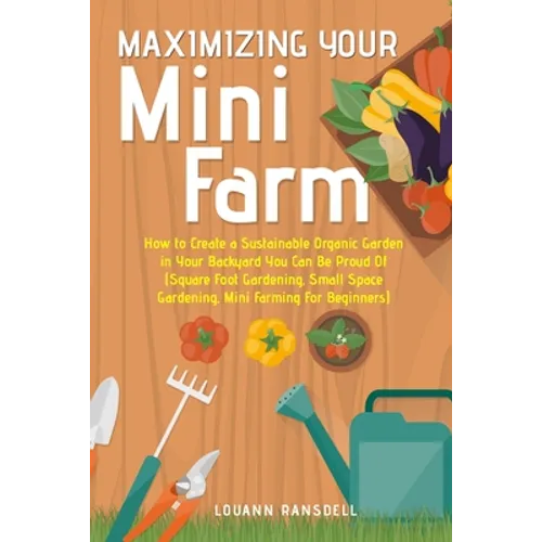 Maximizing Your Mini Farm: How to Create a Sustainable Organic Garden in Your Backyard You Can Be Proud Of (Square Foot Gardening, Small Space Gardeni - Paperback