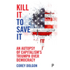 Kill It to Save It: An Autopsy of Capitalism's Triumph Over Democracy - Paperback